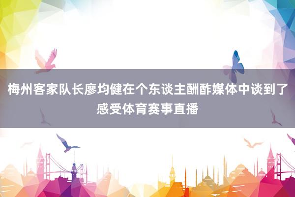 梅州客家队长廖均健在个东谈主酬酢媒体中谈到了感受体育赛事直播