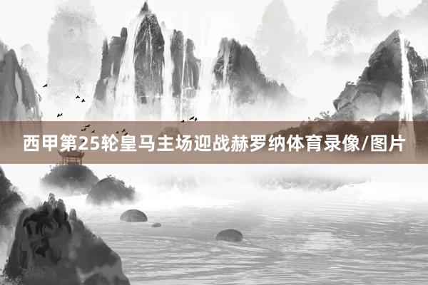 西甲第25轮皇马主场迎战赫罗纳体育录像/图片