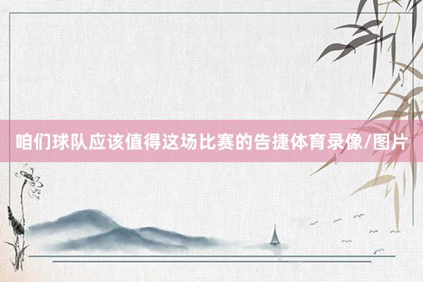 咱们球队应该值得这场比赛的告捷体育录像/图片