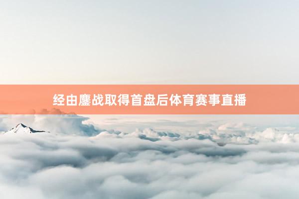 经由鏖战取得首盘后体育赛事直播