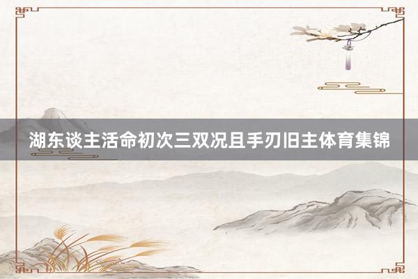 湖东谈主活命初次三双况且手刃旧主体育集锦
