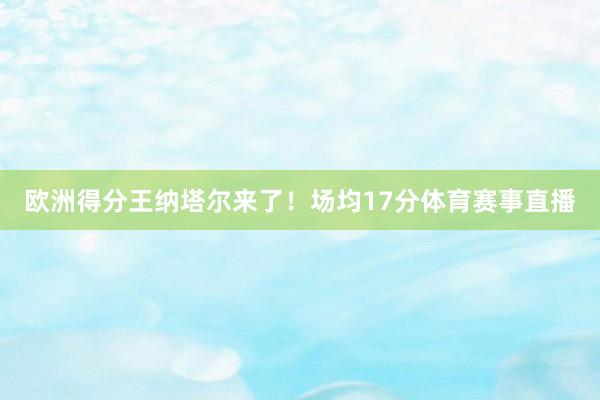 欧洲得分王纳塔尔来了！场均17分体育赛事直播