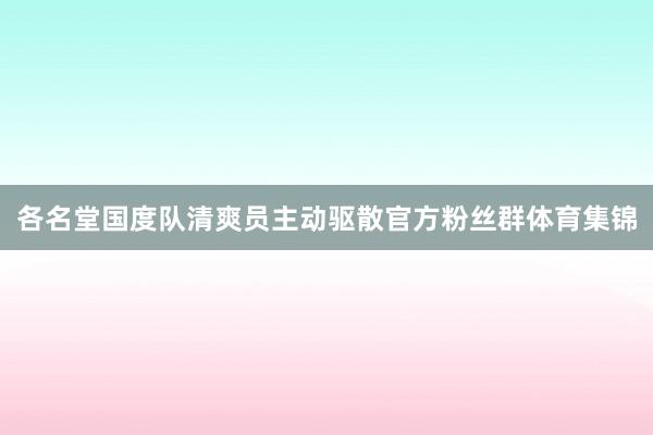 各名堂国度队清爽员主动驱散官方粉丝群体育集锦