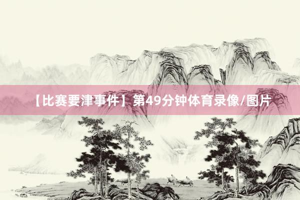 【比赛要津事件】第49分钟体育录像/图片