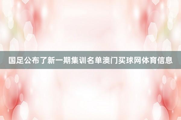 国足公布了新一期集训名单澳门买球网体育信息