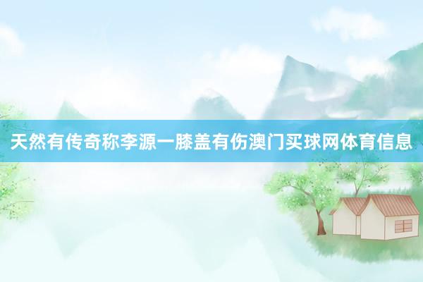 天然有传奇称李源一膝盖有伤澳门买球网体育信息