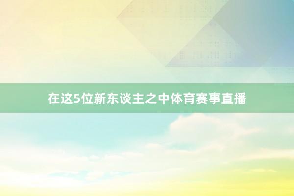 在这5位新东谈主之中体育赛事直播