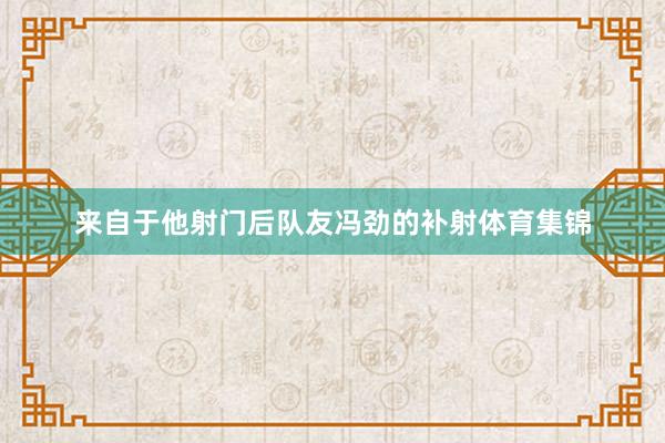 来自于他射门后队友冯劲的补射体育集锦