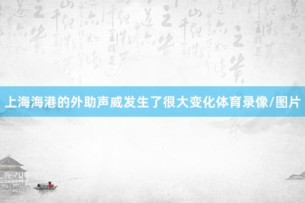 上海海港的外助声威发生了很大变化体育录像/图片