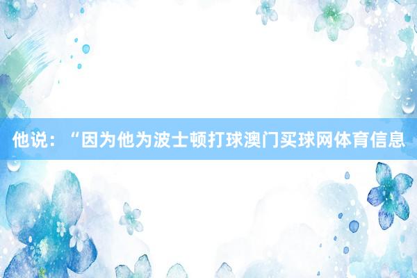 他说:“因为他为波士顿打球澳门买球网体育信息