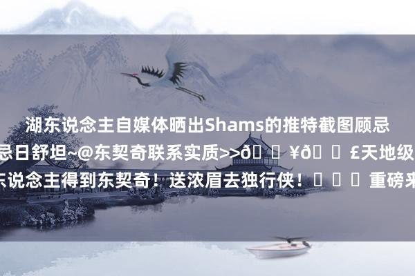 湖东说念主自媒体晒出Shams的推特截图顾忌这个幸福的日子：1周月顾忌日舒坦~@东契奇联系实质>>💥💣天地级重磅来回：湖东说念主得到东契奇！送浓眉去独行侠！			重磅来回！东契奇和浓眉互换东家！    体育赛事直播