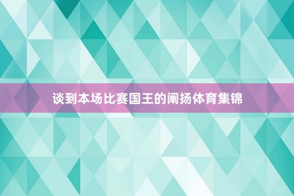 谈到本场比赛国王的阐扬体育集锦