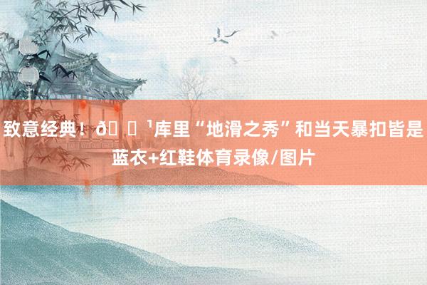 致意经典!🌹库里“地滑之秀”和当天暴扣皆是蓝衣+红鞋体育录像/图片