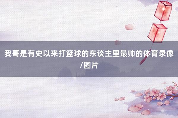 我哥是有史以来打篮球的东谈主里最帅的体育录像/图片