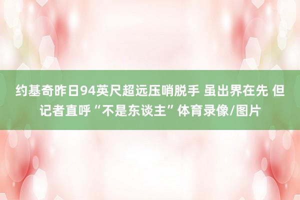 约基奇昨日94英尺超远压哨脱手 虽出界在先 但记者直呼“不是东谈主”体育录像/图片