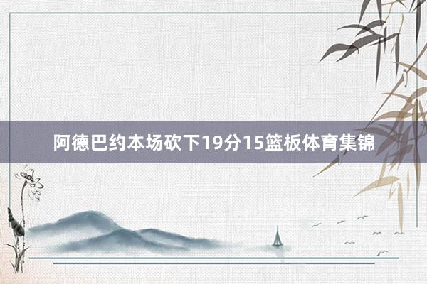 阿德巴约本场砍下19分15篮板体育集锦