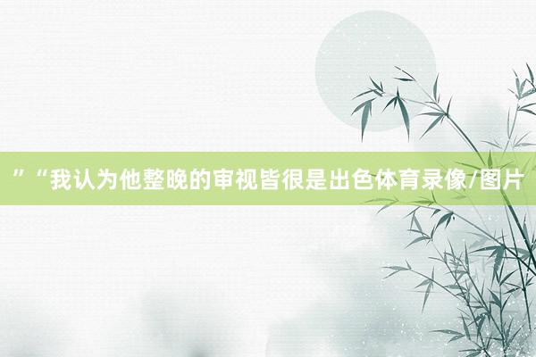 ”“我认为他整晚的审视皆很是出色体育录像/图片