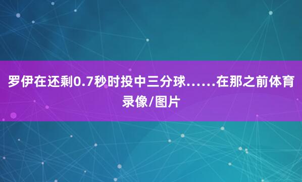 罗伊在还剩0.7秒时投中三分球……在那之前体育录像/图片