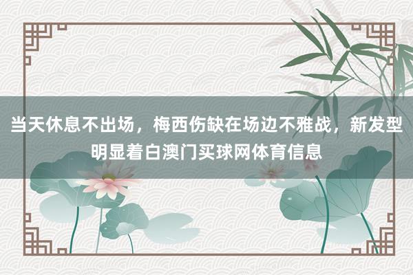 当天休息不出场，梅西伤缺在场边不雅战，新发型明显着白澳门买球网体育信息