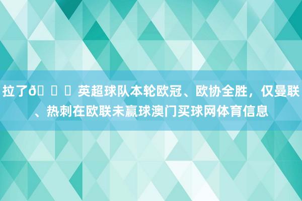 拉了👀英超球队本轮欧冠、欧协全胜，仅曼联、热刺在欧联未赢球澳门买球网体育信息
