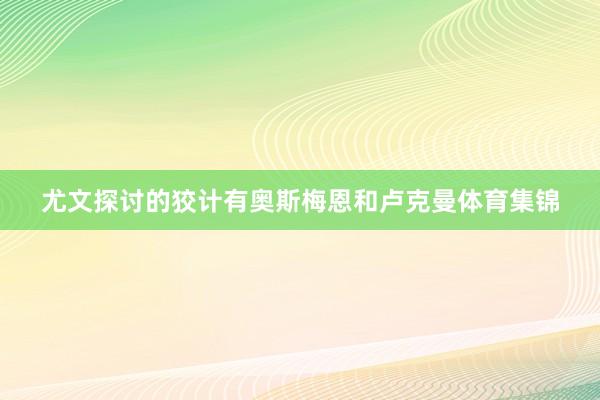 尤文探讨的狡计有奥斯梅恩和卢克曼体育集锦