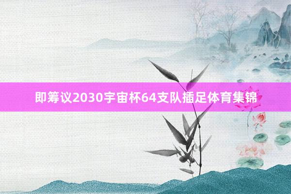 即筹议2030宇宙杯64支队插足体育集锦