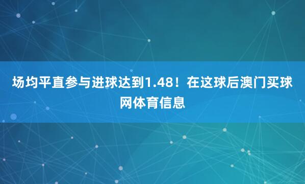 场均平直参与进球达到1.48！在这球后澳门买球网体育信息
