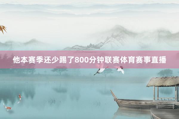 他本赛季还少踢了800分钟联赛体育赛事直播