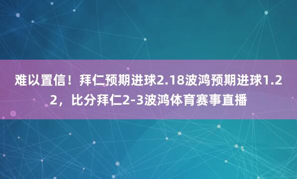 难以置信！拜仁预期进球2.18波鸿预期进球1.22，比分拜仁2-3波鸿体育赛事直播