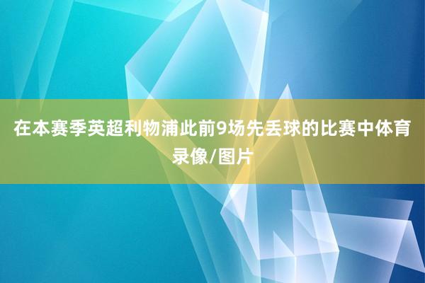 在本赛季英超利物浦此前9场先丢球的比赛中体育录像/图片