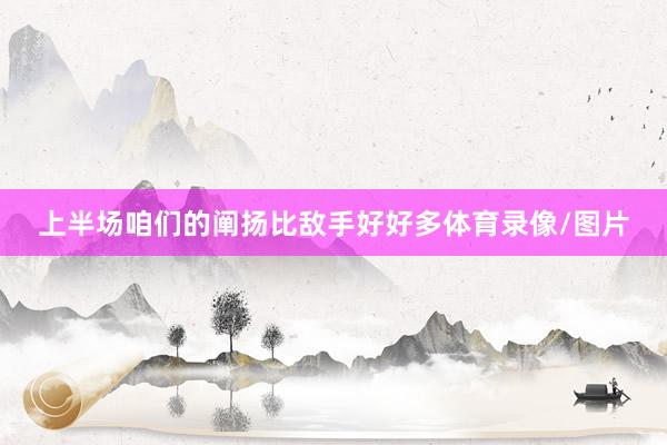 上半场咱们的阐扬比敌手好好多体育录像/图片