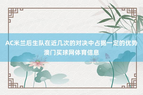 AC米兰后生队在近几次的对决中占据一定的优势澳门买球网体育信息