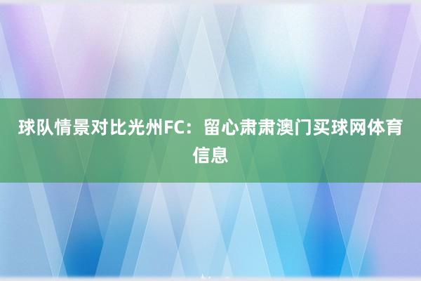 球队情景对比光州FC：留心肃肃澳门买球网体育信息