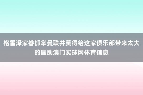 格雷泽家眷抓掌曼联并莫得给这家俱乐部带来太大的匡助澳门买球网体育信息