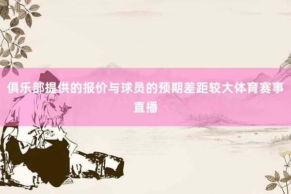 俱乐部提供的报价与球员的预期差距较大体育赛事直播