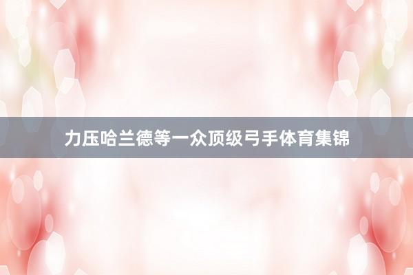 力压哈兰德等一众顶级弓手体育集锦