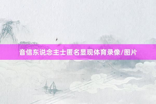 音信东说念主士匿名显现体育录像/图片