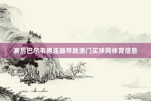 赛后巴尔韦德连蹦带跳澳门买球网体育信息