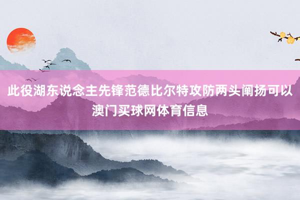 此役湖东说念主先锋范德比尔特攻防两头阐扬可以澳门买球网体育信息