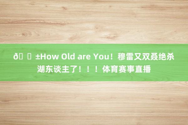 😱How Old are You！穆雷又双叒绝杀湖东谈主了！！！体育赛事直播