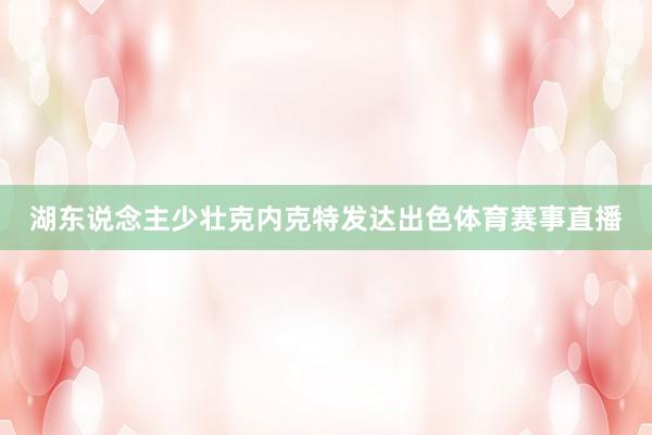 湖东说念主少壮克内克特发达出色体育赛事直播
