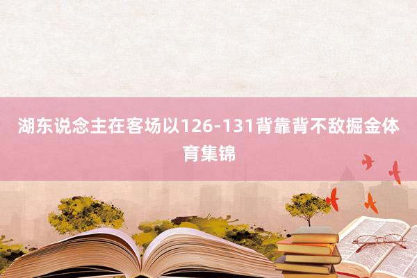 湖东说念主在客场以126-131背靠背不敌掘金体育集锦