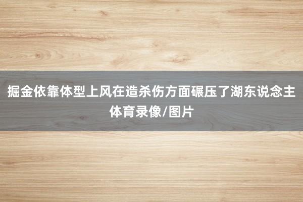 掘金依靠体型上风在造杀伤方面碾压了湖东说念主体育录像/图片