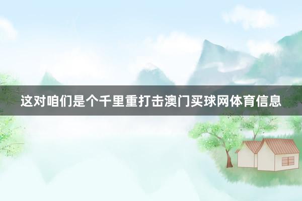 这对咱们是个千里重打击澳门买球网体育信息