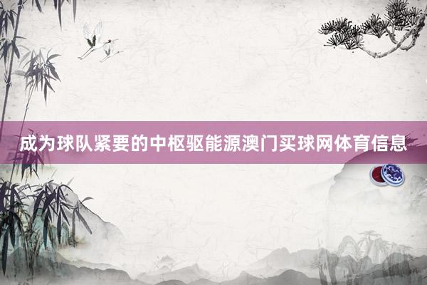 成为球队紧要的中枢驱能源澳门买球网体育信息