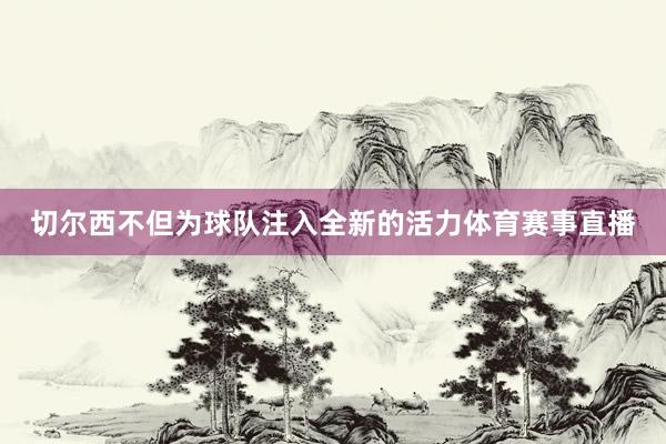 切尔西不但为球队注入全新的活力体育赛事直播
