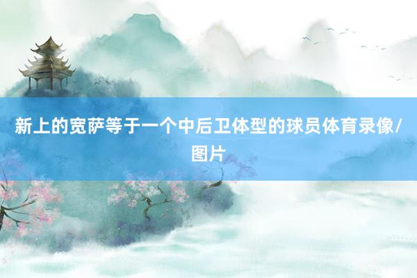 新上的宽萨等于一个中后卫体型的球员体育录像/图片