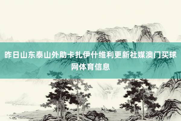 昨日山东泰山外助卡扎伊什维利更新社媒澳门买球网体育信息