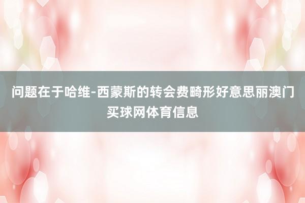 问题在于哈维-西蒙斯的转会费畸形好意思丽澳门买球网体育信息
