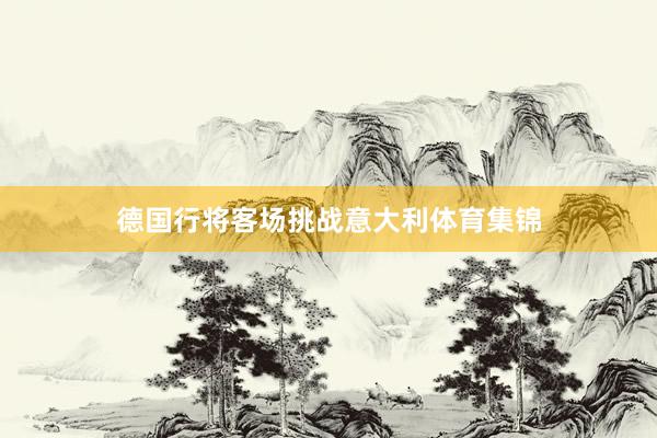 德国行将客场挑战意大利体育集锦